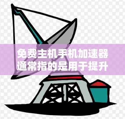免费主机手机加速器通常指的是用于提升手机性能的工具或软件，通常需要付费。然而，有一些工具和软件可以在不付费的情况下进行加速，以下是几个免费的加速工具和软件建议