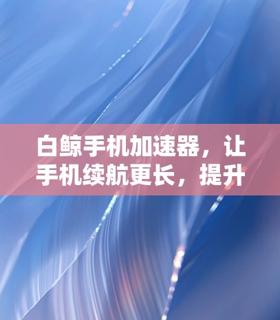 白鲸手机加速器,让手机续航更长,提升性能,快来下载! 白鲸手机加速器,让手机续航更长,提升性能,快来下载!