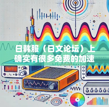 日韩服(日文论坛)上确实有很多免费的加速工具,可以帮助你更快地完成游戏下载、优化或转包。以下是一些推荐的免费日韩服加速工具 日韩服(日文论坛)上确实有很多免费的加速工具,可以帮助你更快地完成游戏下载、优化或转包。以下是一些推荐的免费日韩服加速工具