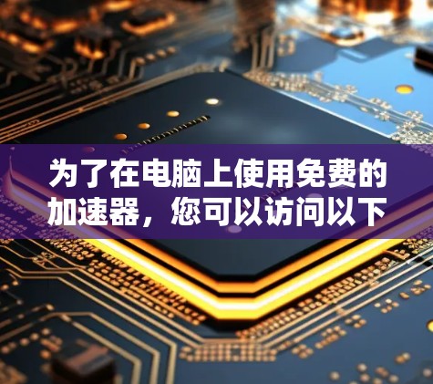 为了在电脑上使用免费的加速器,您可以访问以下几个可能的平台,并按照提供的步骤进行操作 为了在电脑上使用免费的加速器,您可以访问以下几个可能的平台,并按照提供的步骤进行操作