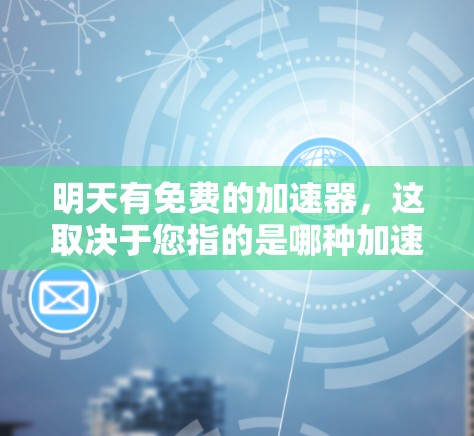 明天有免费的加速器,这取决于您指的是哪种加速器或加速工具。以下是关于加速工具的几种常见情况 明天有免费的加速器,这取决于您指的是哪种加速器或加速工具。以下是关于加速工具的几种常见情况