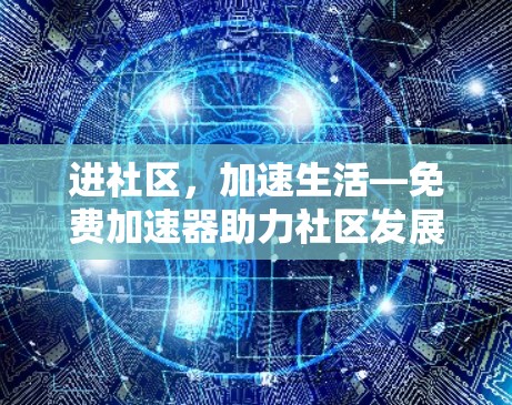 进社区,加速生活—免费加速器助力社区发展 进社区,加速生活—免费加速器助力社区发展