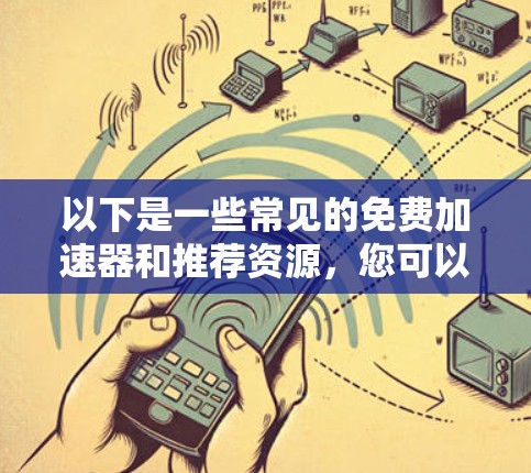 以下是一些常见的免费加速器和推荐资源,您可以参考这些内容 以下是一些常见的免费加速器和推荐资源,您可以参考这些内容