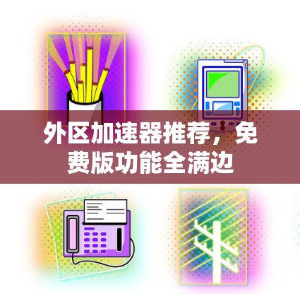 外区加速器推荐,免费版功能全满边 外区加速器推荐,免费版功能全满边