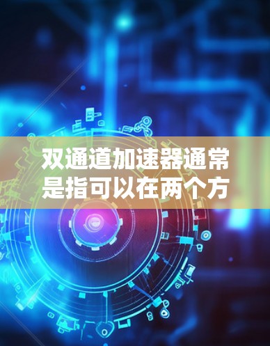 双通道加速器通常是指可以在两个方向上运行的加速器,比如双倍频(2x)或双倍增能(2X)以下是几个常用的免费双通道加速器推荐 双通道加速器通常是指可以在两个方向上运行的加速器,比如双倍频(2x)或双倍增能(2X)以下是几个常用的免费双通道加速器推荐