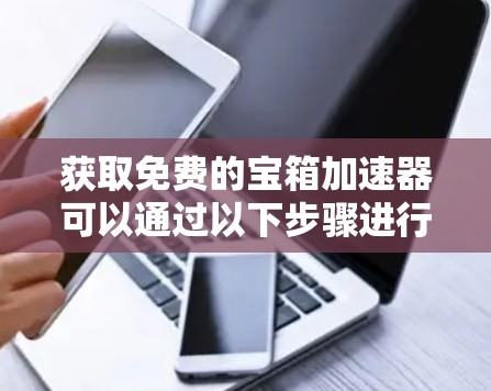获取免费的宝箱加速器可以通过以下步骤进行