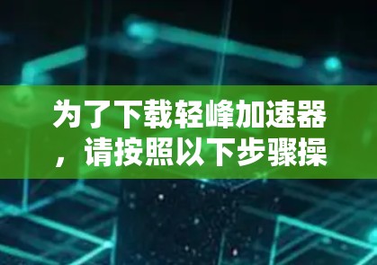 为了下载轻峰加速器,请按照以下步骤操作 为了下载轻峰加速器,请按照以下步骤操作