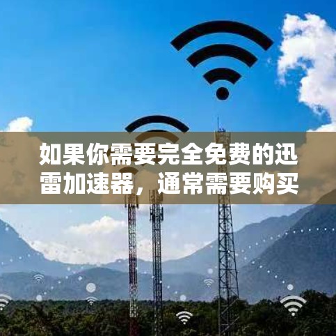 如果你需要完全免费的迅雷加速器,通常需要购买付费版。付费版通常被称为迅雷Plus或迅雷Pro,这些版本提供了更强大的功能,包括更高的连接速度、更智能的缓存优化和更快的响应时间 如果你需要完全免费的迅雷加速器,通常需要购买付费版。付费版通常被称为迅雷Plus或迅雷Pro,这些版本提供了更强大的功能,包括更高的连接速度、更智能的缓存优化和更快的响应时间