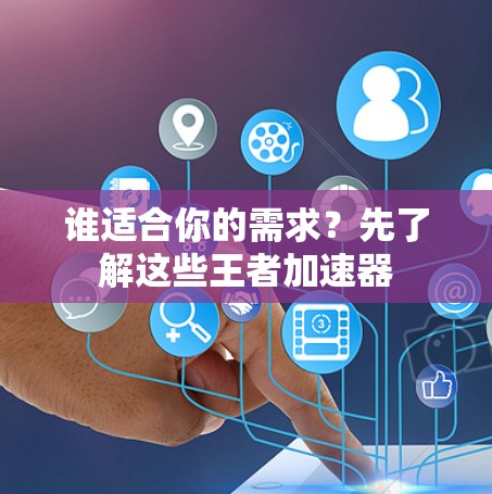 谁适合你的需求？先了解这些王者加速器