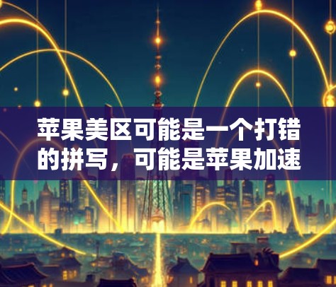 苹果美区可能是一个打错的拼写,可能是苹果加速器或者苹果快照等。以下是几种可能的解释和建议 苹果美区可能是一个打错的拼写,可能是苹果加速器或者苹果快照等。以下是几种可能的解释和建议