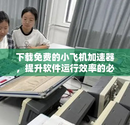 下载免费的小飞机加速器，提升软件运行效率的必选工具