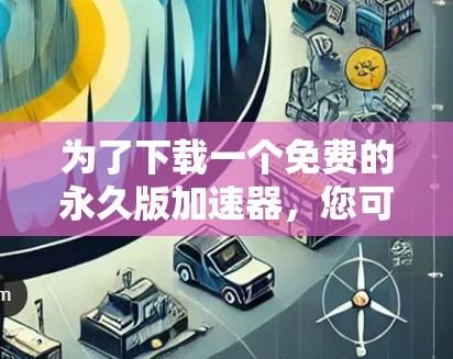 为了下载一个免费的永久版加速器，您可以按照以下步骤进行
