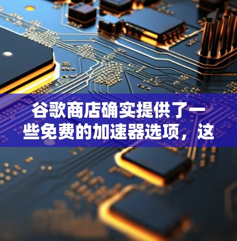 谷歌商店确实提供了一些免费的加速器选项,这些选项通常基于特定需求设计,如针对聊天或视频通话的加速功能。以下是几个常用的免费加速器网站及其特点