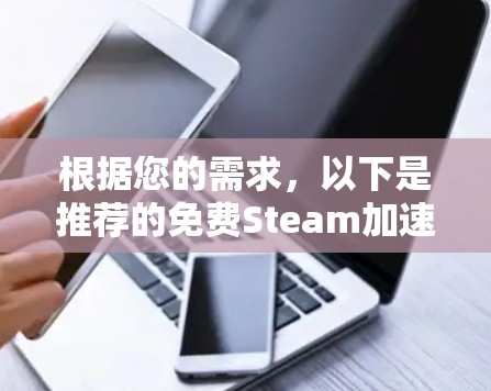 根据您的需求,以下是推荐的免费Steam加速器,并提供了一些使用方法和优缺点分析 根据您的需求,以下是推荐的免费Steam加速器,并提供了一些使用方法和优缺点分析