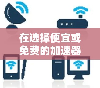 在选择便宜或免费的加速器的问题时,建议您根据您的具体需求和预算来决定。以下是一些常见的类型和推荐