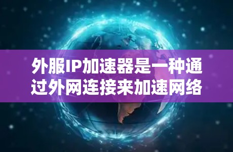 外服IP加速器是一种通过外网连接来加速网络功能的工具,具有多种特点和功能,适合不同用户的需求。以下是关于外服IP加速器的详细分析