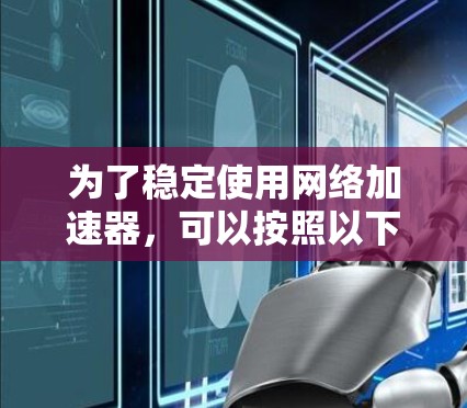 为了稳定使用网络加速器,可以按照以下步骤操作