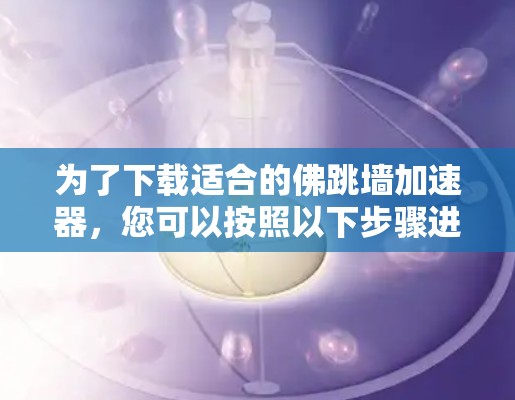 为了下载适合的佛跳墙加速器,您可以按照以下步骤进行