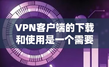 VPN客户端的下载和使用是一个需要仔细考虑的问题,尤其是对于那些对网络安全和数据安全有较高要求的人来说。以下是一些实用的建议,帮助您更容易地下载和使用VPN客户端