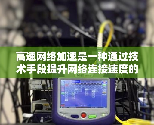高速网络加速是一种通过技术手段提升网络连接速度的手段,广泛应用于游戏、视频流、数据备份和恢复等领域。以下是对高速网络加速的详细理解
