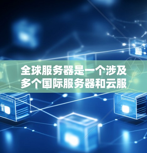 全球服务器是一个涉及多个国际服务器和云服务的关键概念,具体含义和应用如下