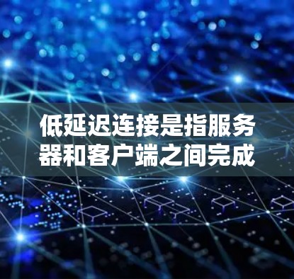 低延迟连接是指服务器和客户端之间完成数据传输所需的时间较短,从而减少网络延迟。在现代Web应用和移动应用中,延迟是一个重要的性能指标,直接影响用户体验。以下是一些关于如何优化低延迟连接的要点