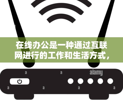 在线办公是一种通过互联网进行的工作和生活方式,通过电脑、手机或远程会议等方式进行的协作和沟通。以下是一些在线办公的常见方式和特点