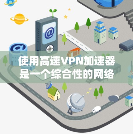 使用高速VPN加速器是一个综合性的网络技术,需要综合考虑多个因素。以下是详细的步骤指南,帮助您高效使用高速VPN加速器