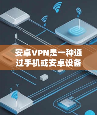 安卓VPN是一种通过手机或安卓设备实现VPN(Virtual Private Network)的软件包。它允许用户在安卓设备上访问外部服务器,提供安全、隐私和稳定连接的体验