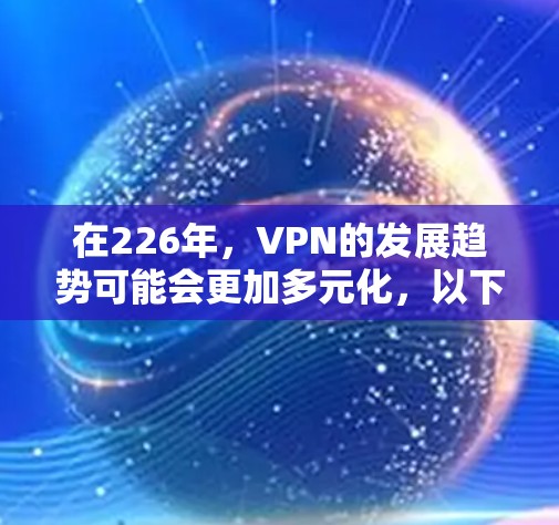 在226年,VPN的发展趋势可能会更加多元化,以下是226年最新VPN的几个关键点