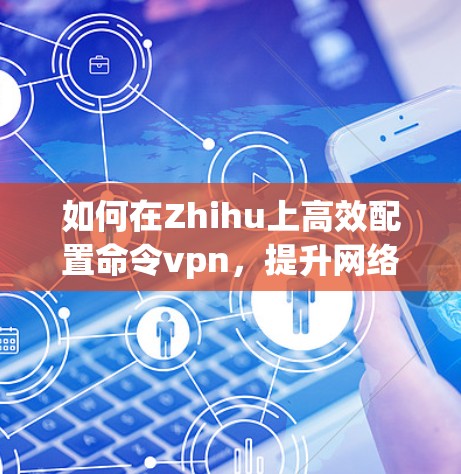 如何在Zhihu上高效配置命令vpn,提升网络响应速度