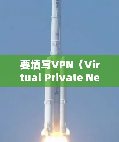 要填写VPN(Virtual Private Network)的使用信息,通常需要遵循以下步骤