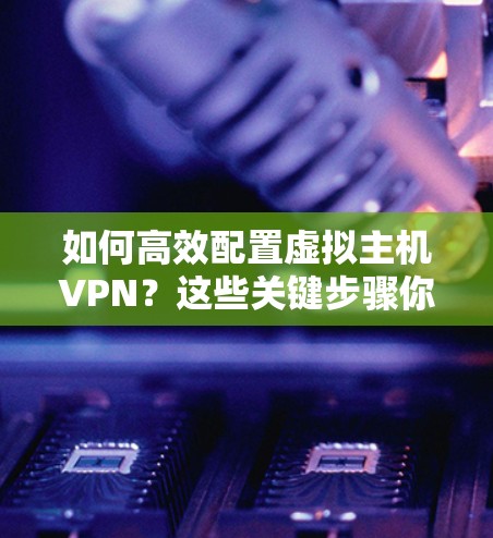 如何高效配置虚拟主机VPN?这些关键步骤你必须知道!