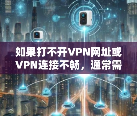 如果打不开VPN网址或VPN连接不畅,通常需要从以下几个方面进行排查和解决