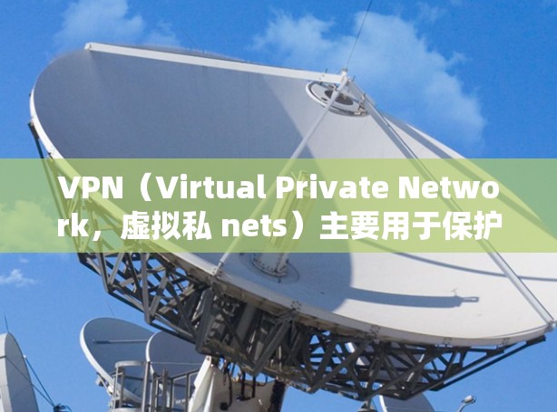 VPN(Virtual Private Network,虚拟私 nets)主要用于保护个人或机构的网络隐私和数据安全,提供了一种安全的、私密的网络连接方式。以下是VPN的主要优点