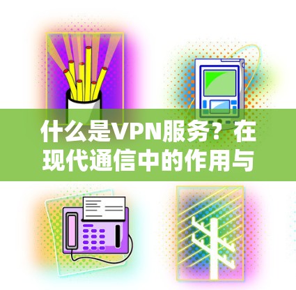 什么是VPN服务?在现代通信中的作用与挑战