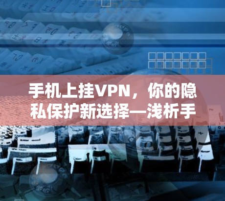手机上挂VPN,你的隐私保护新选择—浅析手机上挂VPN技术
