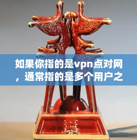 如果你指的是vpn点对网,通常指的是多个用户之间通过VPN进行通信的网络。以下是一些可能的解释和信息