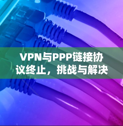VPN与PPP链接协议终止,挑战与解决方案