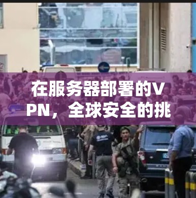 在服务器部署的VPN，全球安全的挑战与解决方案