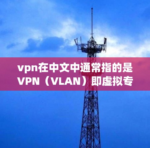 vpn在中文中通常指的是VPN(VLAN)即虚拟专用网,用于VPN服务。VPN是一种通过虚拟连接来实现在线视频、在线游戏或文件传输的网络技术,广泛应用于移动通信、互联网等多种场景