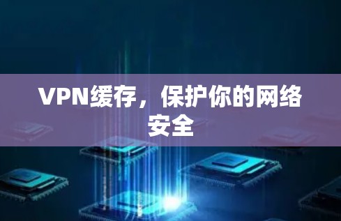 VPN缓存,保护你的网络安全