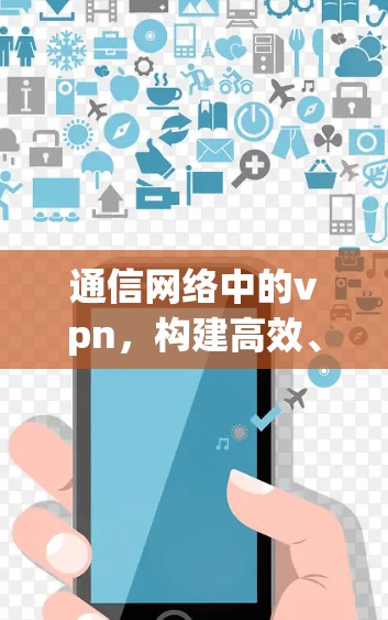 通信网络中的vpn,构建高效、安全的通信架构