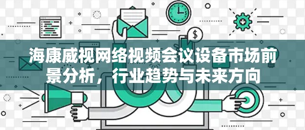 海康威视网络视频会议设备市场前景分析,行业趋势与未来方向