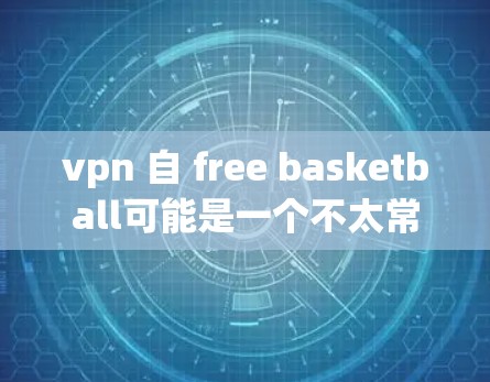 vpn 自 free basketball可能是一个不太常见的表达,其中vpn可能有特定的含义,而free basketball则是指一种自由的篮球运动形式。以下是对这一概念的详细分析