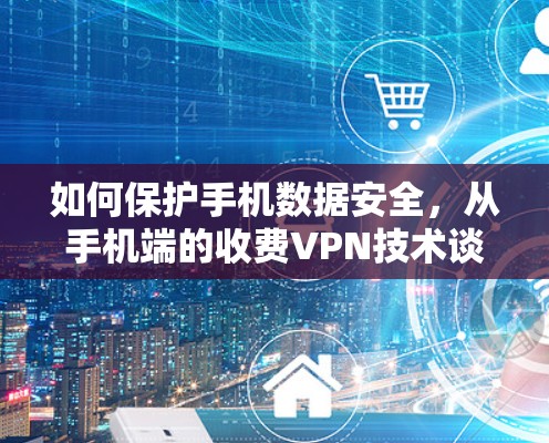 如何保护手机数据安全，从手机端的收费VPN技术谈起