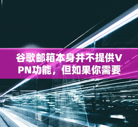 谷歌邮箱本身并不提供VPN功能，但如果你需要访问外部服务器或远程登录，可以尝试以下方法
