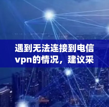 遇到无法连接到电信vpn的情况,建议采取以下步骤解决问题