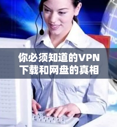 你必须知道的VPN下载和网盘的真相 你必须知道的VPN下载和网盘的真相