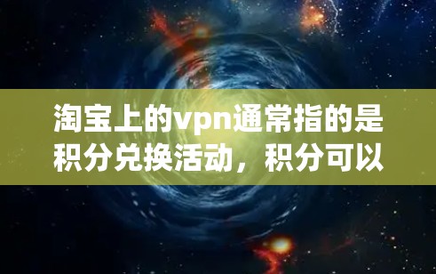 淘宝上的vpn通常指的是积分兑换活动,积分可以通过购买商品或使用积分兑换优惠券或现金。以下是一些可能的解释和步骤 淘宝上的vpn通常指的是积分兑换活动,积分可以通过购买商品或使用积分兑换优惠券或现金。以下是一些可能的解释和步骤